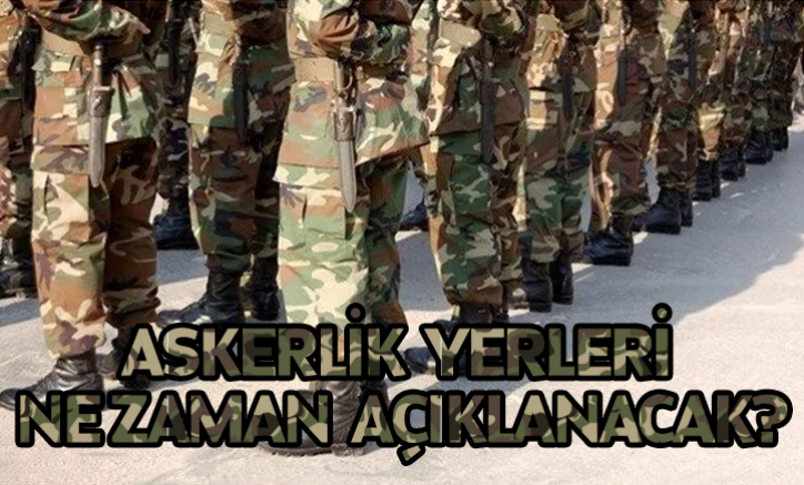 Askerlik yerleri ne zaman açıklanacak?