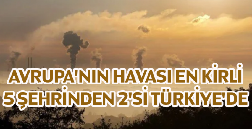 Avrupa'nın havası en kirli 5 şehrinden 2'si Türkiye'de