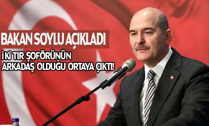 Bakan Soylu açıkladı: İki tır şoförünün arkadaş olduğu ortaya çıktı
