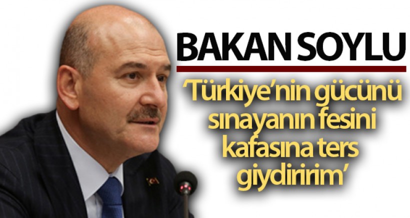 Bakan Soylu: 'Türkiye'nin gücünü sınayanın fesini kafasına ters giydiririm'