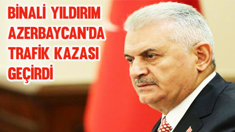 Binali Yıldırım, Azerbaycan'da trafik kazası geçirdi