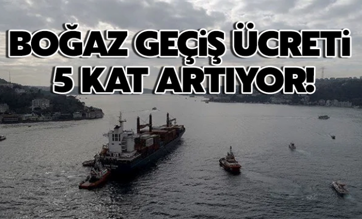 Boğaz geçiş ücreti 5 kat artıyor