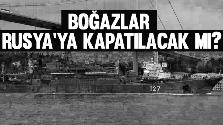 Boğazlar Rusya'ya kapatılacak mı?