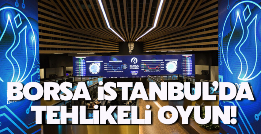 Borsa İstanbul’da tehlikeli oyun!