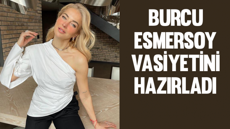 Burcu Esmersoy vasiyetini hazırladı