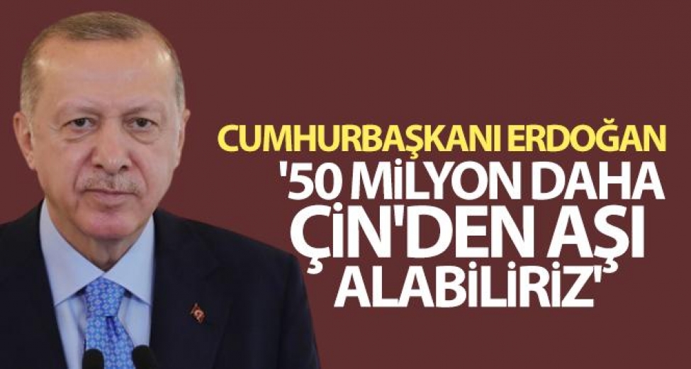 Cumhurbaşkanı Erdoğan: '50 milyon daha Çin'den aşı alabiliriz'