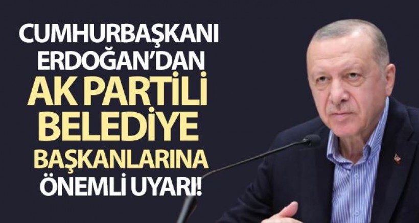 Cumhurbaşkanı Erdoğan, AK Partili Belediye Başkanlarını Uyardı