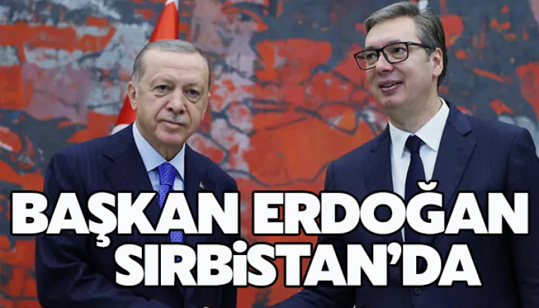 Cumhurbaşkanı Erdoğan Sırbistan’da