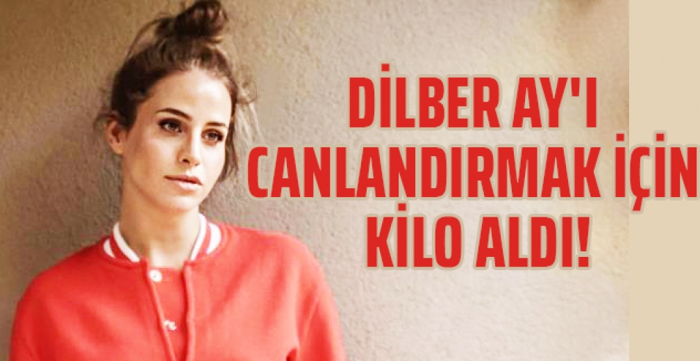 Dilber Ay'ı canlandırmak için kilo aldı!