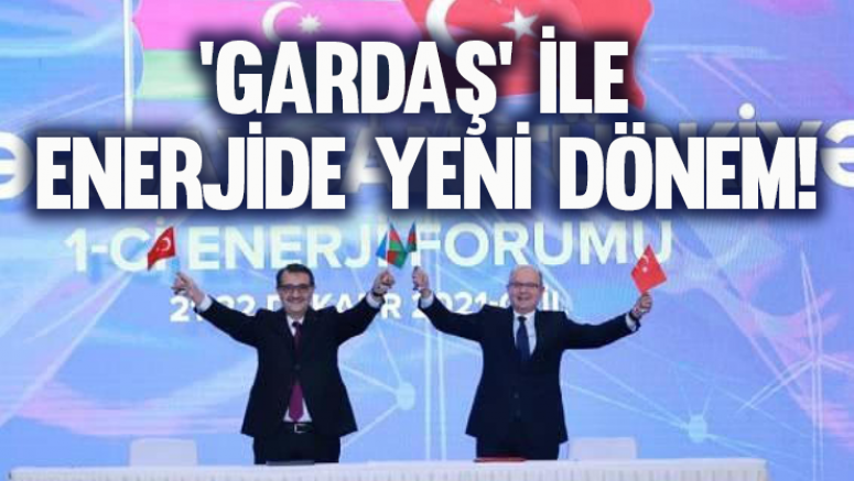 'Gardaş' ile enerjide yeni dönem!
