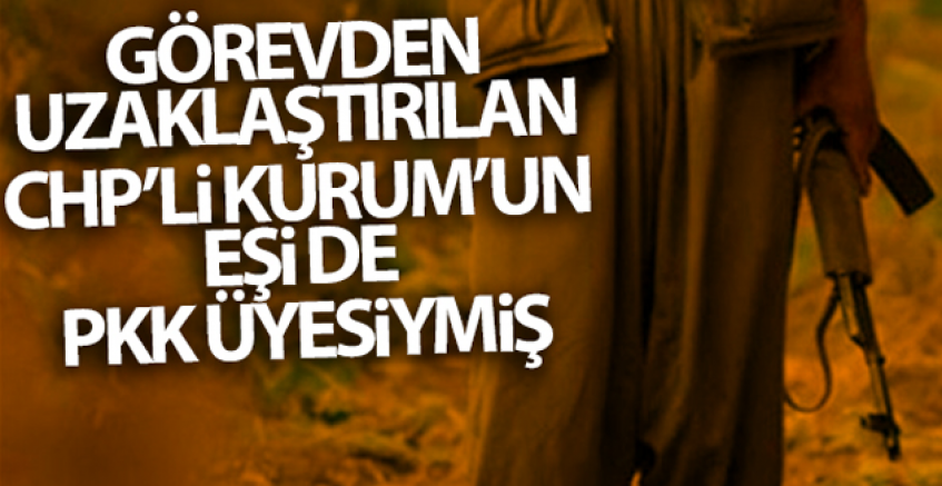 Görevden Uzaklaştırılan CHP'li Kurum'un Eşi de PKK Üyesiymiş