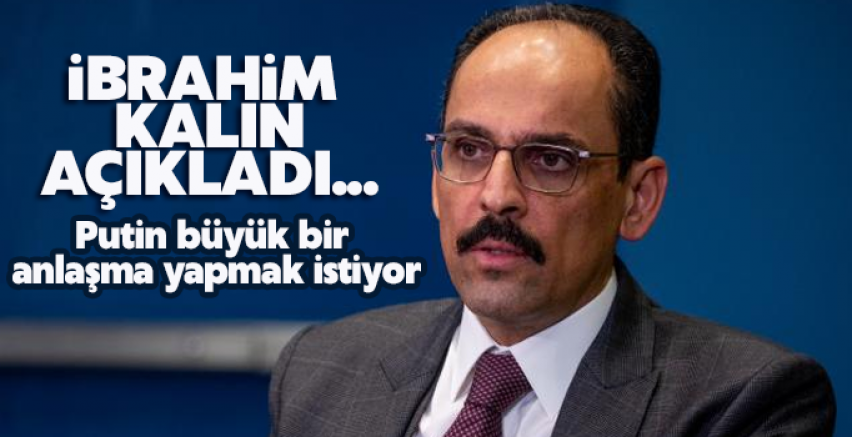 İbrahim Kalın: Putin büyük bir anlaşma yapmak istiyor
