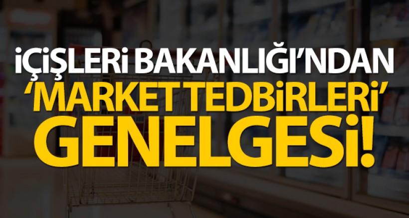 İçişleri Bakanlığı'ndan 'Market Tedbirleri' Genelgesi
