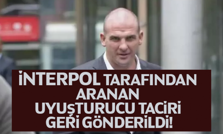 İnterpol Tarafından Aranan Uyuşturucu Taciri Geri Gönderildi!