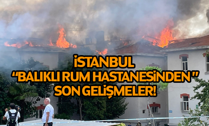 İstanbul Balıklı Rum Hastanesinden Son Gelişmeler!