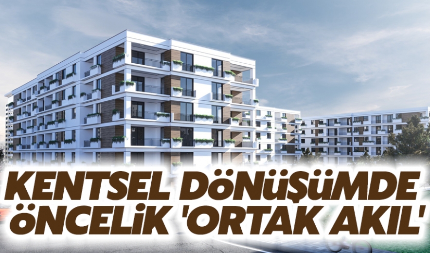 Kentsel Dönüşümde Öncelik Ortak Akıl
