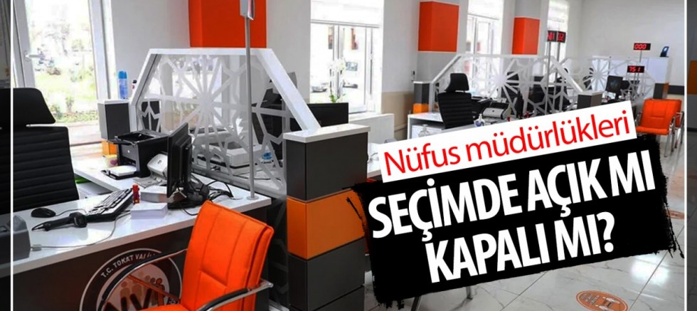 Nüfus müdürlükleri seçimde açık mı, kapalı mı?