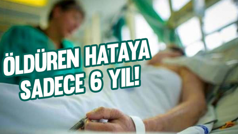 Öldüren hataya sadece 6 yıl!