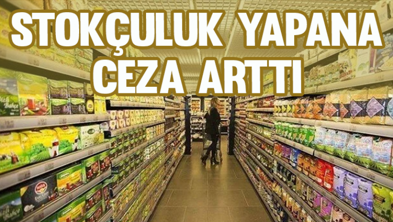 Stokçuluk yapana ceza arttı