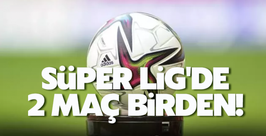 Süper Lig'de 2 maç birden!