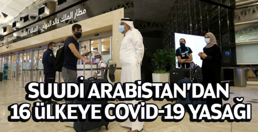 Suudi Arabistan’dan 16 ülkeye Covid-19 yasağı
