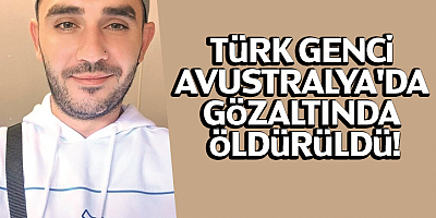 Türk genci Avustralya'da gözaltında öldürüldü