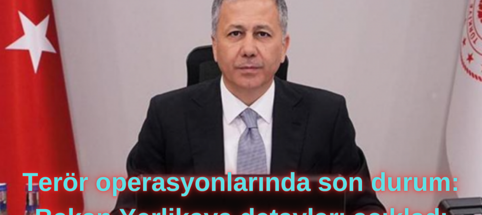 Terör operasyonlarında son durum: Bakan Yerlikaya detayları açıkladı
